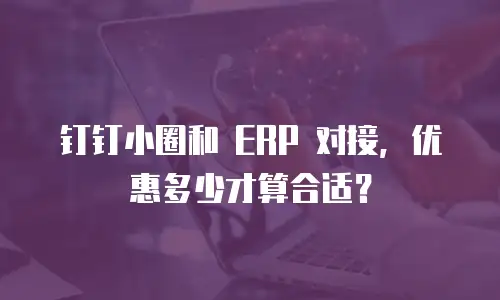 钉钉小圈和 ERP 对接，优惠多少才算合适？