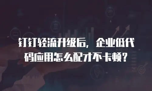 钉钉轻流升级后，企业低代码应用怎么配才不卡顿？
