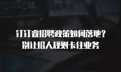 钉钉睿招聘政策如何落地？别让招人规则卡住业务