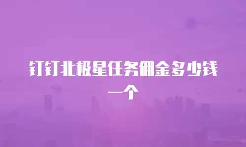钉钉北极星任务佣金多少钱一个