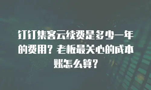 钉钉集客云续费是多少一年的费用？老板最关心的成本账怎么算？