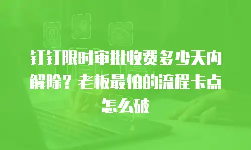 钉钉限时审批收费多少天内解除？老板最怕的流程卡点怎么破