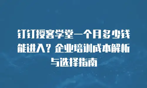 钉钉授客学堂一个月多少钱能进入？企业培训成本解析与选择指南