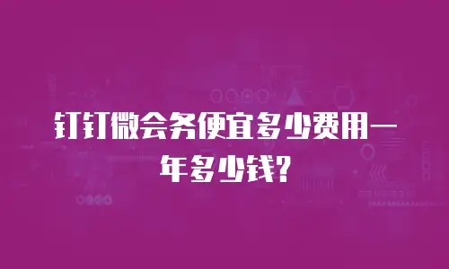 钉钉微会务便宜多少费用一年多少钱？