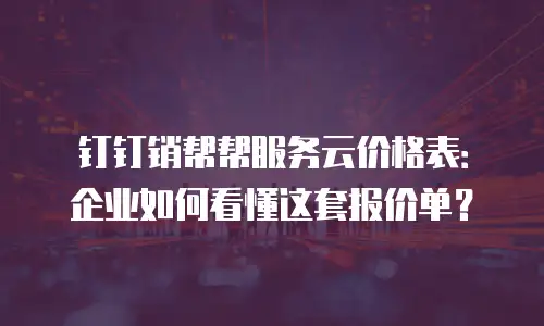 钉钉销帮帮服务云价格表：企业如何看懂这套报价单？