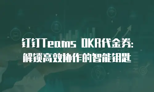 钉钉Teams OKR代金券：解锁高效协作的智能钥匙