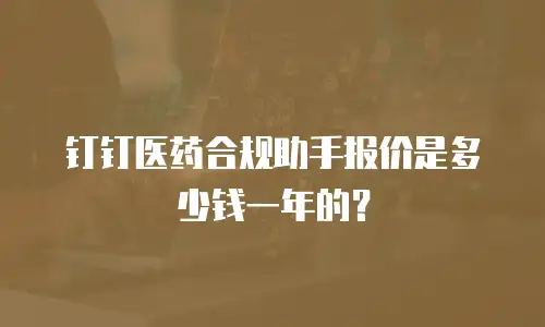 钉钉医药合规助手报价是多少钱一年的？