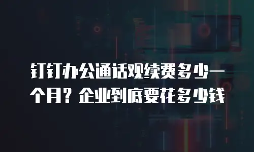 钉钉办公通话观续费多少一个月？企业到底要花多少钱