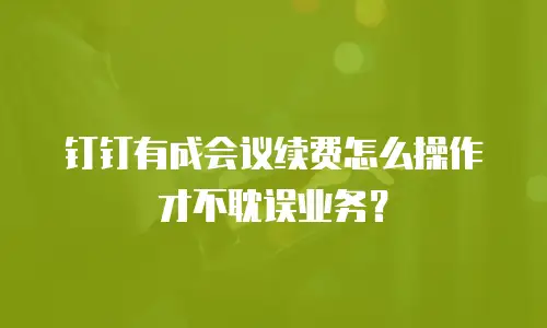 钉钉有成会议续费怎么操作才不耽误业务？
