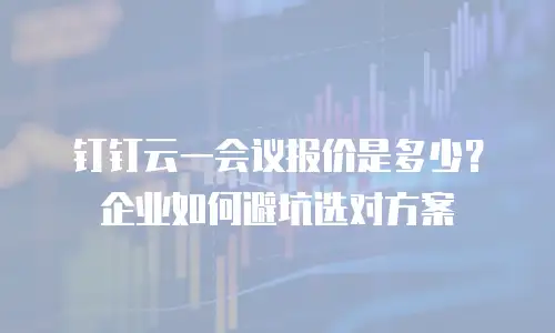 钉钉云一会议报价是多少？企业如何避坑选对方案