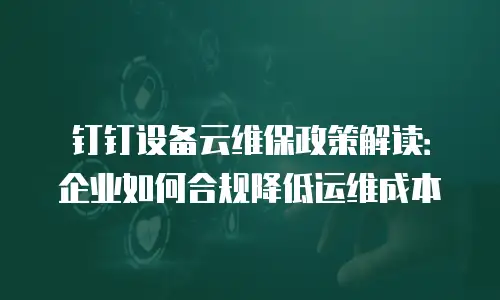 钉钉设备云维保政策解读：企业如何合规降低运维成本