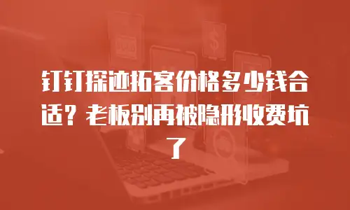 钉钉探迹拓客价格多少钱合适？老板别再被隐形收费坑了