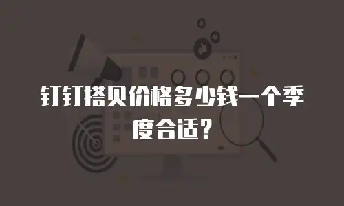钉钉搭贝价格多少钱一个季度合适？