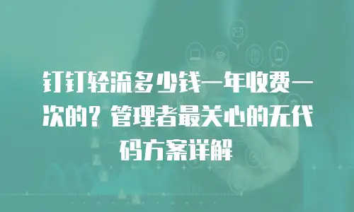 钉钉轻流多少钱一年收费一次的？管理者最关心的无代码方案详解