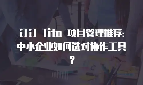 钉钉 Tita 项目管理推荐：中小企业如何选对协作工具？