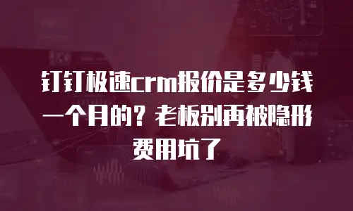 钉钉极速crm报价是多少钱一个月的？老板别再被隐形费用坑了