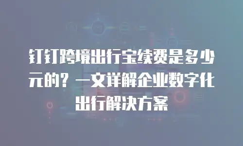 钉钉跨境出行宝续费是多少元的？一文详解企业数字化出行解决方案