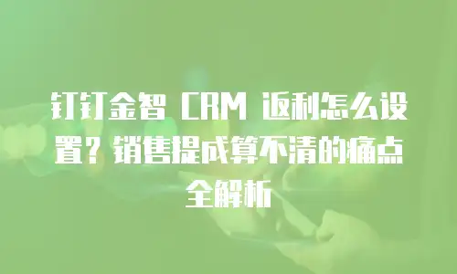 钉钉金智 CRM 返利怎么设置？销售提成算不清的痛点全解析