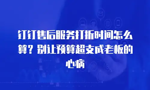 钉钉售后服务打折时间怎么算？别让预算超支成老板的心病