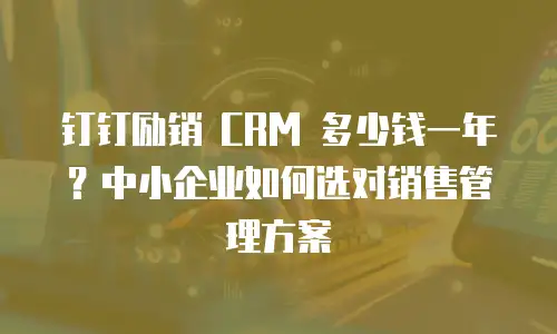 钉钉励销 CRM 多少钱一年？中小企业如何选对销售管理方案