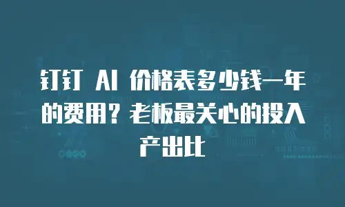 钉钉 AI 价格表多少钱一年的费用？老板最关心的投入产出比