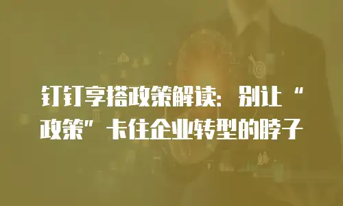 钉钉享搭政策解读：别让&ldquo;政策&rdquo;卡住企业转型的脖子