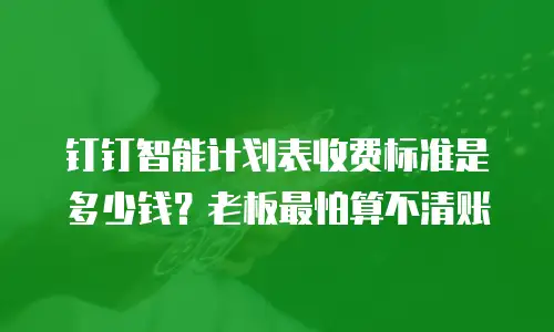 钉钉智能计划表收费标准是多少钱？老板最怕算不清账