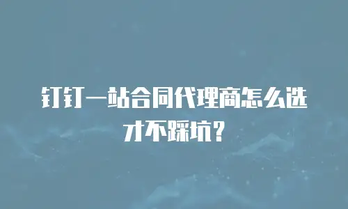 钉钉一站合同代理商怎么选才不踩坑？