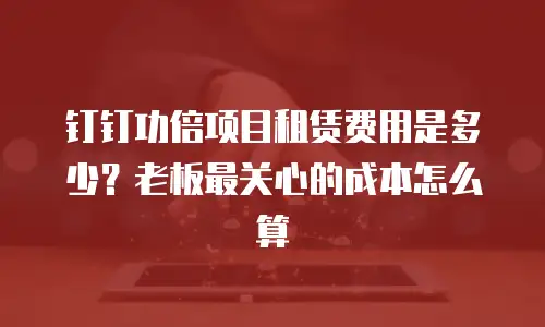 钉钉功倍项目租赁费用是多少？老板最关心的成本怎么算