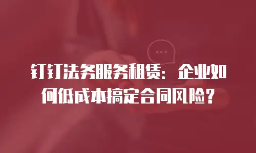 钉钉法务服务租赁：企业如何低成本搞定合同风险？