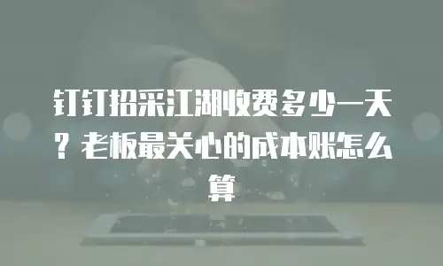 钉钉招采江湖收费多少一天？老板最关心的成本账怎么算