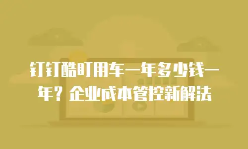 钉钉酷盯用车一年多少钱一年？企业成本管控新解法