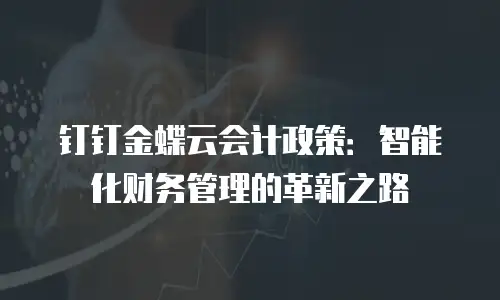 钉钉金蝶云会计政策：智能化财务管理的革新之路