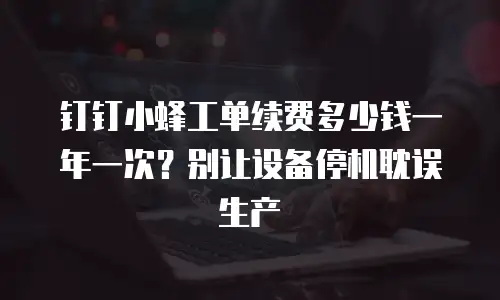 钉钉小蜂工单续费多少钱一年一次？别让设备停机耽误生产