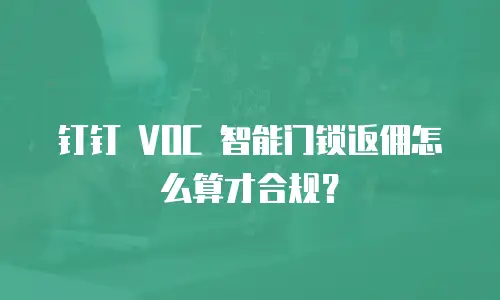 钉钉 VOC 智能门锁返佣怎么算才合规？