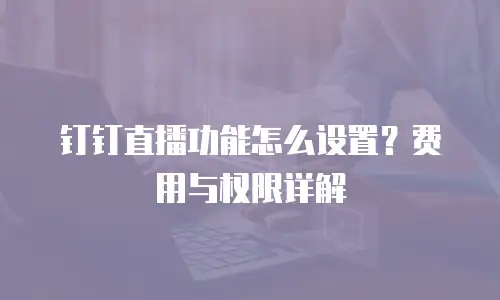 钉钉直播功能怎么设置？费用与权限详解