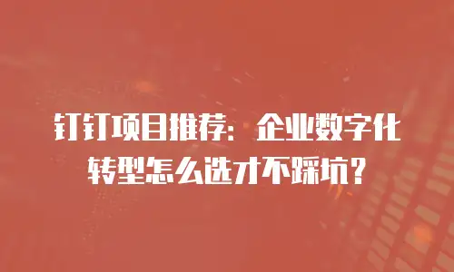 钉钉项目推荐：企业数字化转型怎么选才不踩坑？