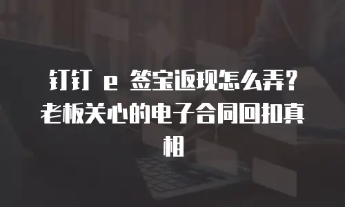 钉钉 e 签宝返现怎么弄？老板关心的电子合同回扣真相