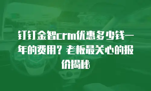 钉钉金智crm优惠多少钱一年的费用？老板最关心的报价揭秘