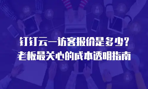 钉钉云一访客报价是多少？老板最关心的成本透明指南
