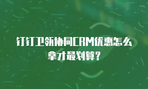 钉钉卫瓴协同CRM优惠怎么拿才最划算？