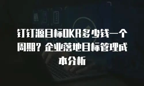 钉钉源目标OKR多少钱一个周期？企业落地目标管理成本分析