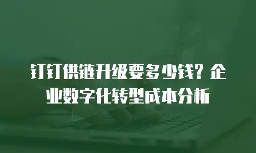 钉钉供链升级要多少钱？企业数字化转型成本分析