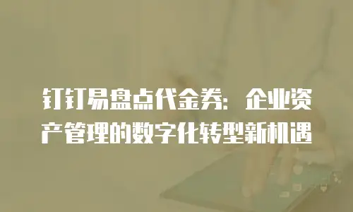 钉钉易盘点代金券：企业资产管理的数字化转型新机遇