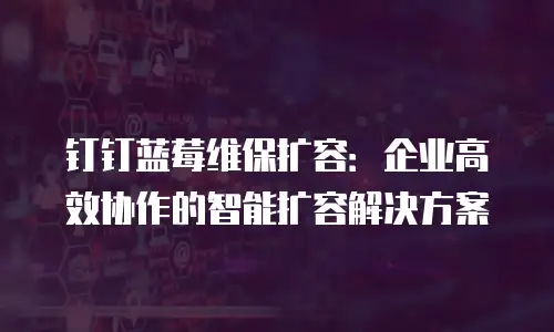 钉钉蓝莓维保扩容：企业高效协作的智能扩容解决方案