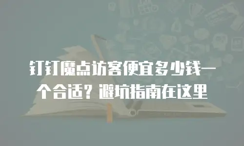 钉钉魔点访客便宜多少钱一个合适？避坑指南在这里