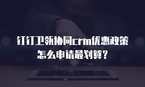 钉钉卫瓴协同crm优惠政策怎么申请最划算？