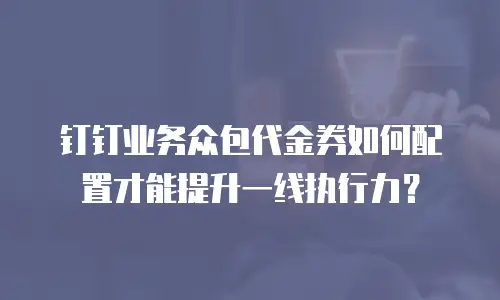 钉钉业务众包代金券如何配置才能提升一线执行力？