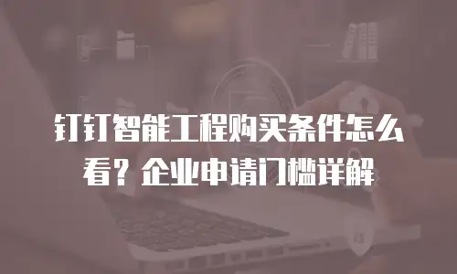 钉钉智能工程购买条件怎么看？企业申请门槛详解