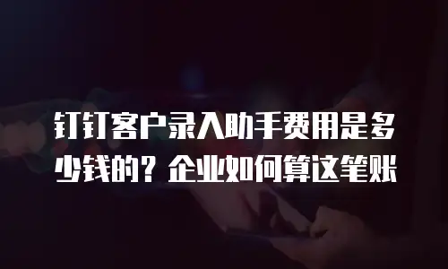 钉钉客户录入助手费用是多少钱的？企业如何算这笔账